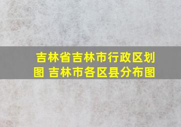 吉林省吉林市行政区划图 吉林市各区县分布图